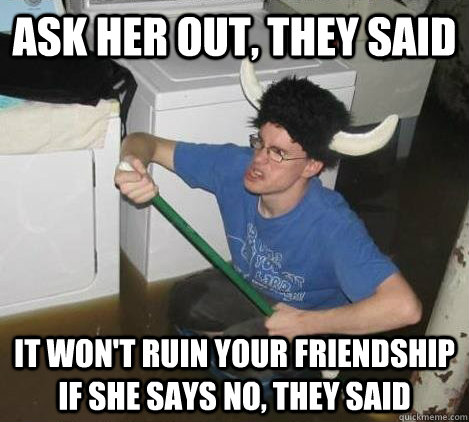 Ask her out, they said It won't ruin your friendship if she says no, they said  They said