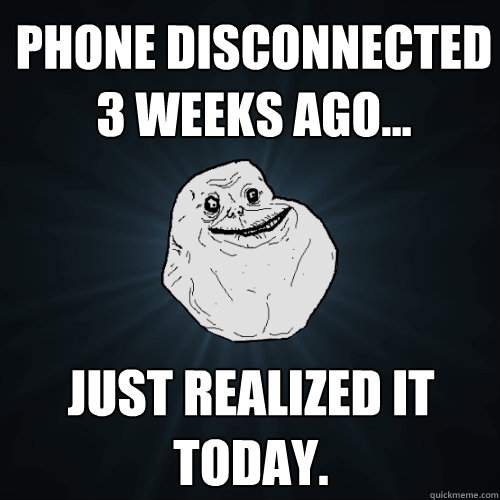 phone disconnected 3 weeks ago... Just realized it today. - phone disconnected 3 weeks ago... Just realized it today.  Forever Alone