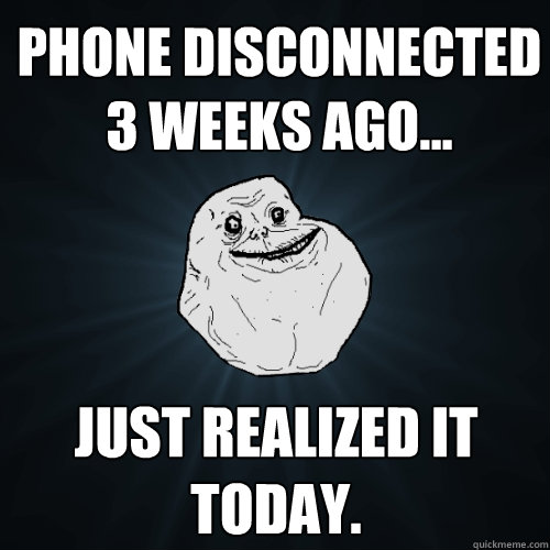 phone disconnected 3 weeks ago... Just realized it today.  Forever Alone
