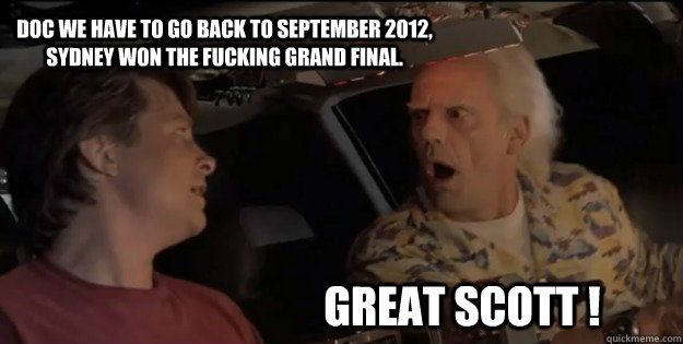 great scott ! Doc we have to go back to September 2012, Sydney won the Fucking Grand Final. Caption 3 goes here  