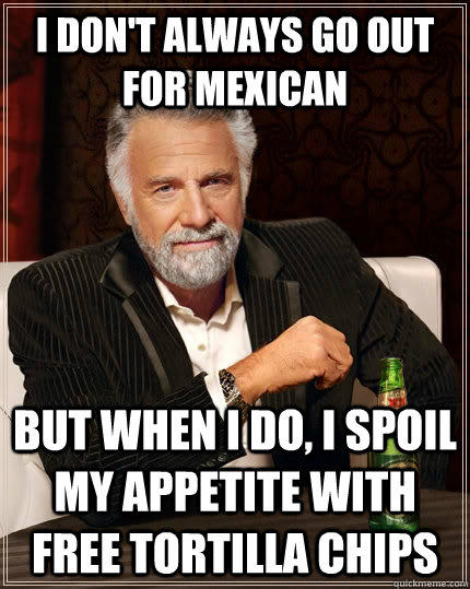 I don't always go out for mexican but when I do, i spoil my appetite with free tortilla chips - I don't always go out for mexican but when I do, i spoil my appetite with free tortilla chips  The Most Interesting Man In The World