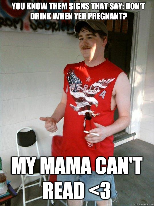 You know them signs that say: don't drink when yer pregnant? My mama can't read <3  Redneck Randal