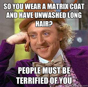 So you wear a Matrix coat and have unwashed long hair? People must be terrified of you  Condescending Wonka