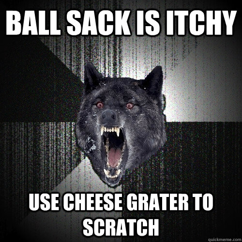 ball sack is itchy use cheese grater to scratch  Insanity Wolf