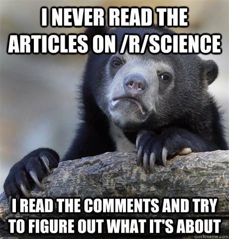 I never read the articles on /r/science I read the comments and try to figure out what it's about - I never read the articles on /r/science I read the comments and try to figure out what it's about  Confession Bear