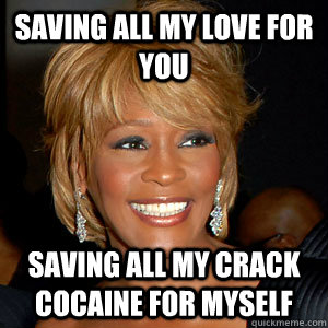 Saving all my love for you Saving all my crack cocaine for myself - Saving all my love for you Saving all my crack cocaine for myself  Too Soon Whitney