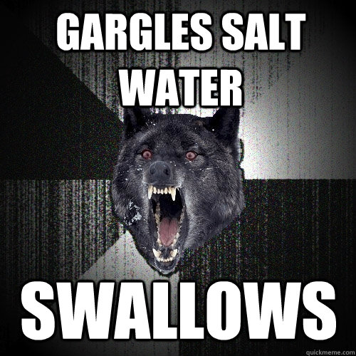 gargles salt water swallows  Insanity Wolf