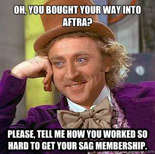 Oh, you bought your way into AFTRA? Please, tell me how you worked so hard to get your SAG Membership.  Condescending Wonka
