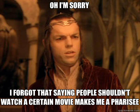 Oh I'm sorry I forgot that saying people shouldn't watch a certain movie makes me a Pharisee - Oh I'm sorry I forgot that saying people shouldn't watch a certain movie makes me a Pharisee  Astounded Elrond