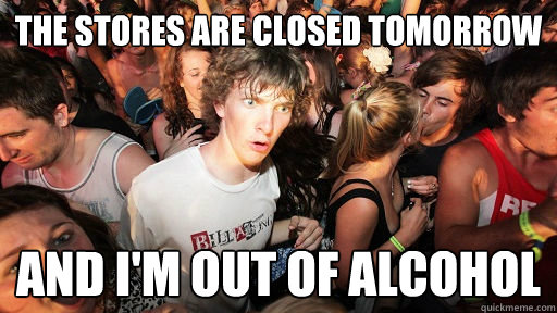 The stores are closed tomorrow and i'm out of alcohol - The stores are closed tomorrow and i'm out of alcohol  Sudden Clarity Clarence