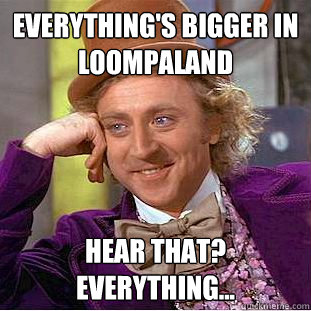 everything's bigger in loompaland hear that? everything...  Creepy Wonka