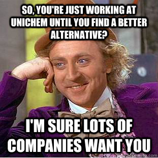 So, you're just working at unichem until you find a better alternative? I'm sure lots of companies want you  Creepy Wonka