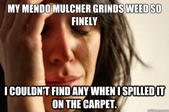 My Mendo mulcher grinds weed so finely I couldn't find any when I spilled it on the carpet.  First World Problems
