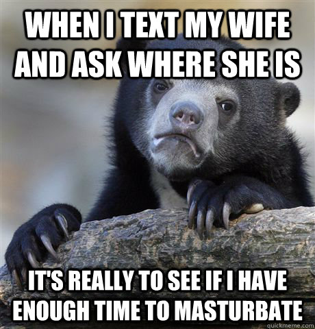 when i text my wife and ask where she is  it's really to see if i have enough time to masturbate   Confession Bear