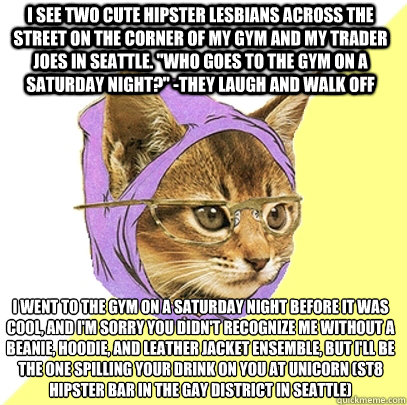 I see two cute hipster lesbians across the street on the corner of my gym and my trader joes in seattle. 