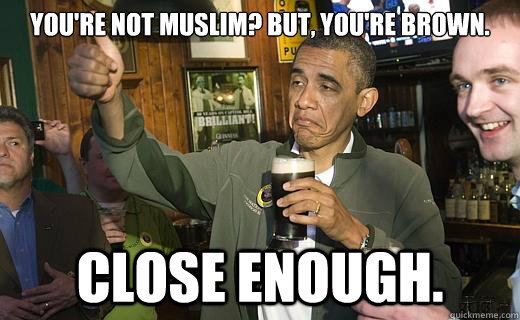 You're not Muslim? But, you're brown.  Close enough.   Drunk Obama