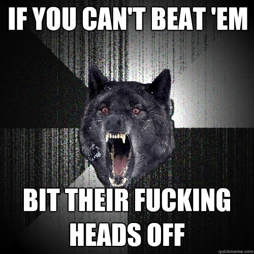 If you can't beat 'em bit their fucking heads off  Insanity Wolf