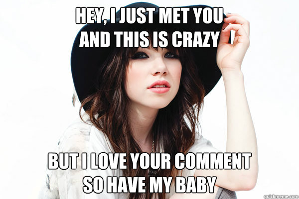 Hey, I just met you
And this is crazy but I love your comment
So have my baby  