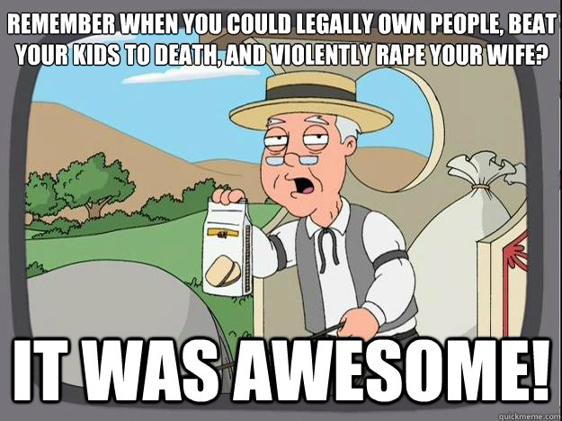 Remember when you could legally own people, beat your kids to death, and violently rape your wife? IT WAS AWESOME!  History Channel Pepperidge Farm