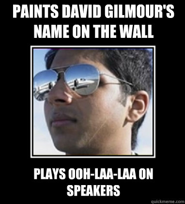 Paints David Gilmour's name on the wall Plays Ooh-laa-laa on speakers  Rich Delhi Boy