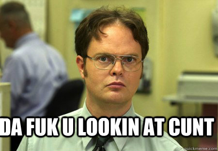  Da FUK U LOOKIN AT CUNT  Schrute
