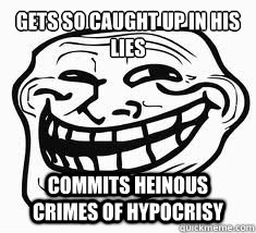 gets so caught up in his lies commits heinous crimes of hypocrisy   Ill troll face