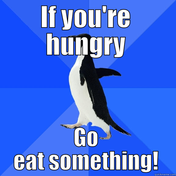 i am hungry - IF YOU'RE HUNGRY GO EAT SOMETHING! Socially Awkward Penguin