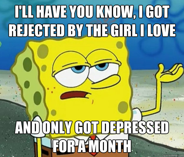 I'll have you know, I got rejected by the girl I love and only got depressed for a month  Tough Spongebob