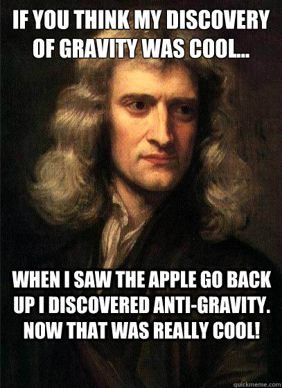 if you think my discovery of gravity was cool... when I saw the apple go back up I discovered anti-gravity. now that was really cool! - if you think my discovery of gravity was cool... when I saw the apple go back up I discovered anti-gravity. now that was really cool!  Sir Isaac Newton