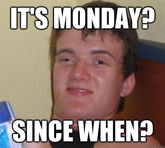 it's monday? since when?  10 Guy