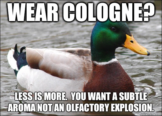 Wear cologne? Less is more.  You want a subtle aroma not an olfactory explosion.  Actual Advice Mallard