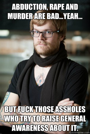 Abduction, rape and murder are bad...yeah... But fuck those assholes who try to raise general awareness about it.  Hipster Barista