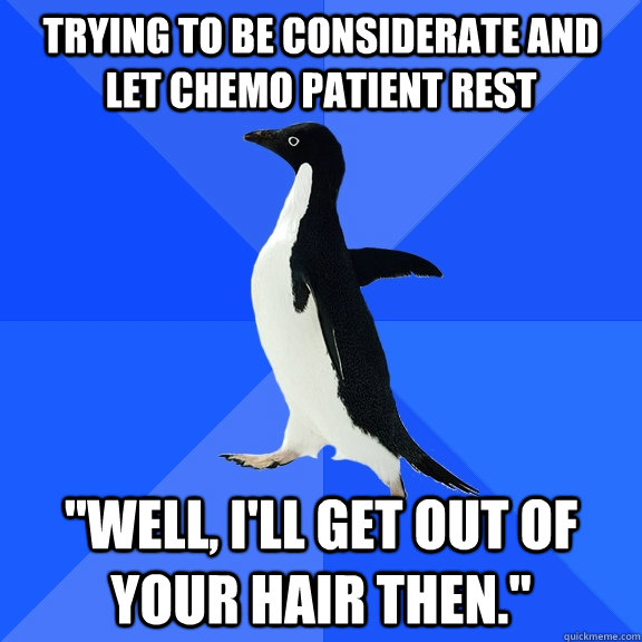 trying to be considerate and let chemo patient rest 