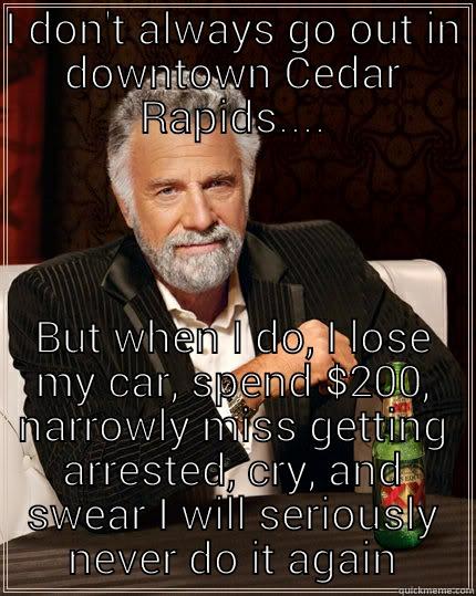 I DON'T ALWAYS GO OUT IN DOWNTOWN CEDAR RAPIDS.... BUT WHEN I DO, I LOSE MY CAR, SPEND $200, NARROWLY MISS GETTING ARRESTED, CRY, AND SWEAR I WILL SERIOUSLY NEVER DO IT AGAIN The Most Interesting Man In The World