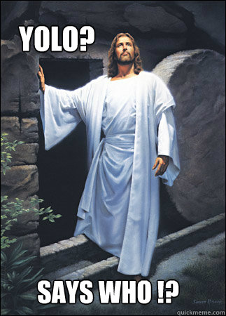 YOLO? Says who !?   - YOLO? Says who !?    Jesus YOLO