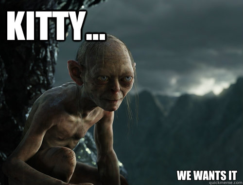 kitty... We wants it  Sneaky Smeagol