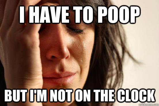 i have to poop but I'm not on the clock  First World Problems