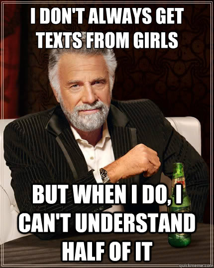 I don't always get texts from girls but when i do, i can't understand half of it  The Most Interesting Man In The World