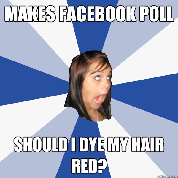 Makes facebook poll should I dye my hair red?  Annoying Facebook Girl