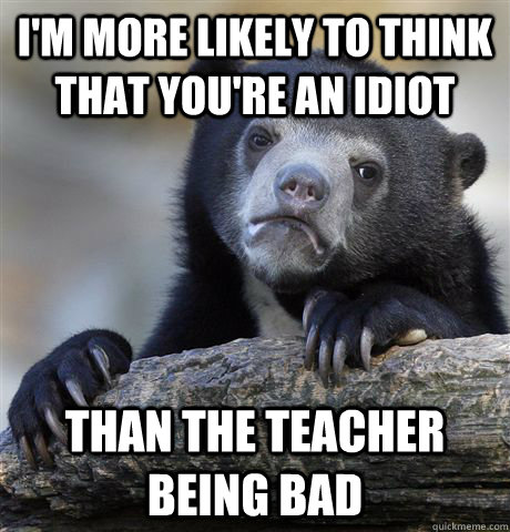 I'm more likely to think that you're an idiot than the teacher being bad  Confession Bear