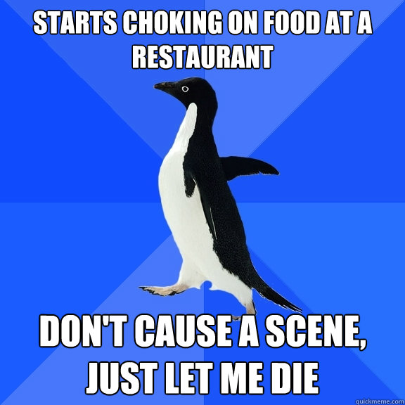 Starts choking on food at a restaurant  Don't cause a scene, just let me die  Socially Awkward Penguin