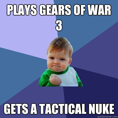 plays gears of war 3  gets a tactical nuke - plays gears of war 3  gets a tactical nuke  Success Kid