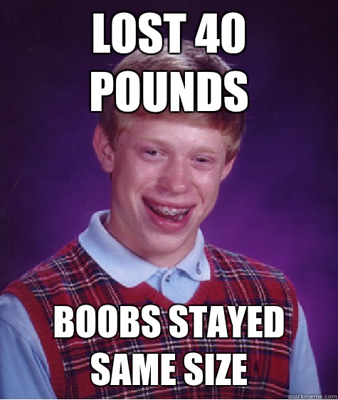 Lost 40 pounds Boobs stayed same size  Bad Luck Brian