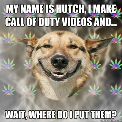 My name is hutch, I make call of duty videos and... wait, where do i put them?  Stoner Dog