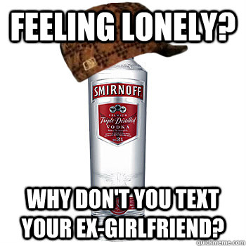 feeling lonely? why don't you text your ex-girlfriend?  Scumbag Alcohol