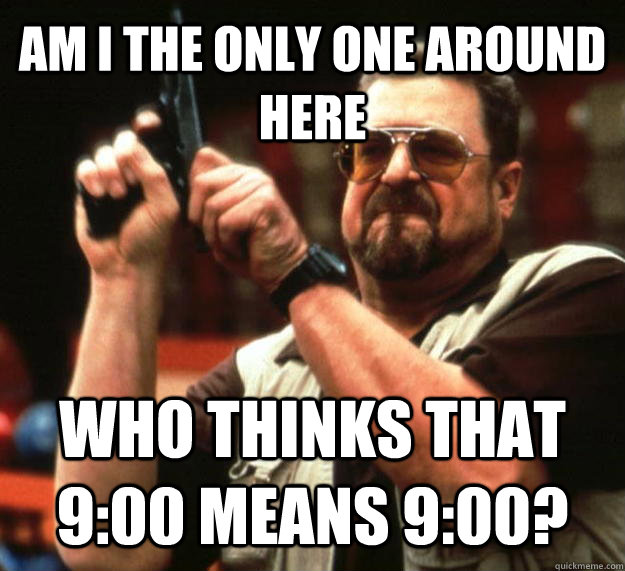 AM I THE ONLY ONE AROUND HERE Who thinks that 9:00 means 9:00?  Angry Walter