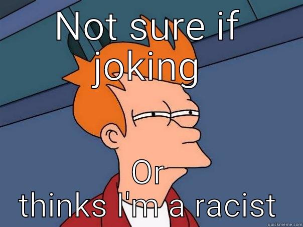 NOT SURE IF JOKING OR THINKS I'M A RACIST Futurama Fry