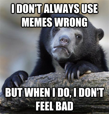 I don't always use memes wrong but when i do, i don't feel bad  Confession Bear