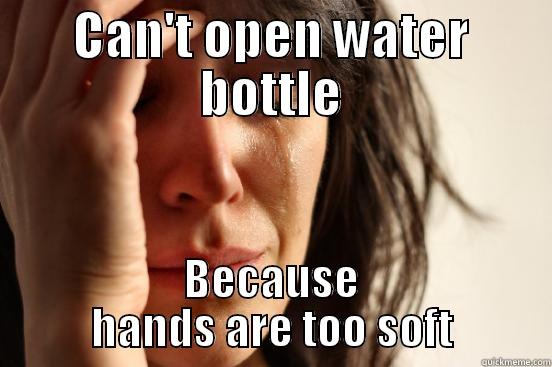 CAN'T OPEN WATER BOTTLE BECAUSE HANDS ARE TOO SOFT First World Problems