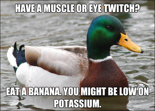 have a muscle or eye twitch? eat a banana. you might be low on potassium. - have a muscle or eye twitch? eat a banana. you might be low on potassium.  Misc